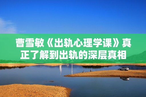 曹雪敏《出轨心理学课》真正了解到出轨的深层真相