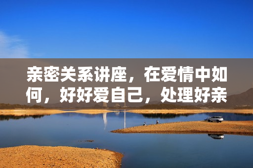 亲密关系讲座，在爱情中如何，好好爱自己，处理好亲密关系