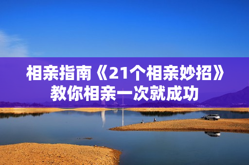 相亲指南《21个相亲妙招》教你相亲一次就成功