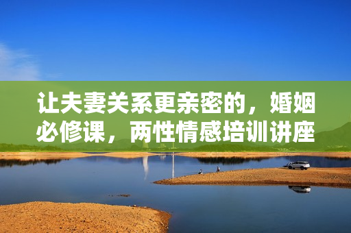让夫妻关系更亲密的，婚姻必修课，两性情感培训讲座