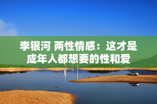 李银河 两性情感：这才是成年人都想要的性和爱