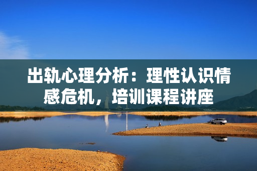 出轨心理分析：理性认识情感危机，培训课程讲座