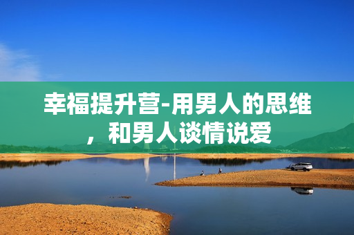 幸福提升营-用男人的思维，和男人谈情说爱