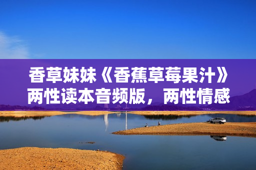 香草妹妹《香蕉草莓果汁》两性读本音频版，两性情感教程