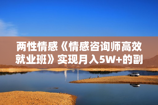 两性情感《情感咨询师高效就业班》实现月入5W+的副业
