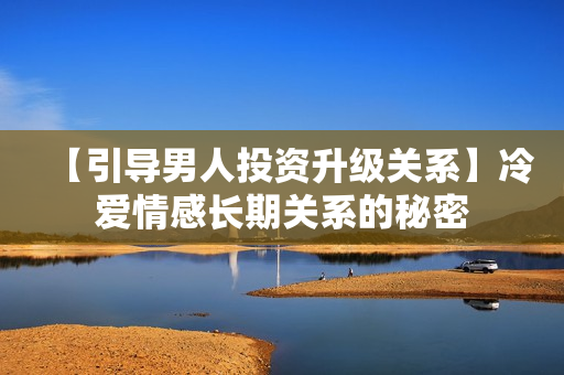 【引导男人投资升级关系】冷爱情感长期关系的秘密