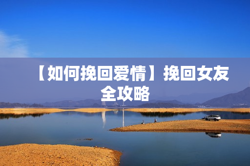 【如何挽回爱情】挽回女友全攻略