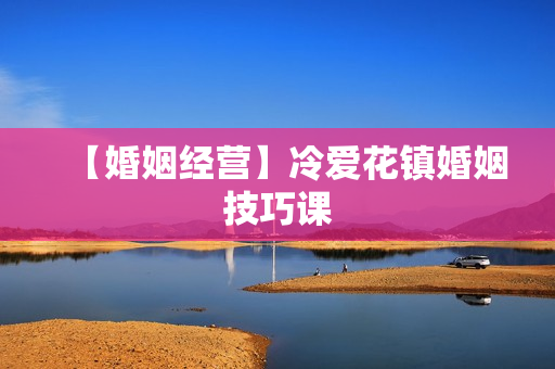 【婚姻经营】冷爱花镇婚姻技巧课