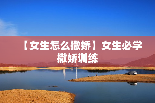 【女生怎么撒娇】女生必学撒娇训练