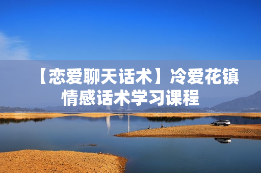 【恋爱聊天话术】冷爱花镇情感话术学习课程
