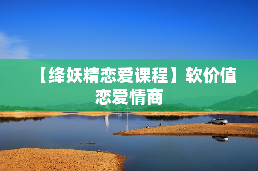 【绛妖精恋爱课程】软价值恋爱情商
