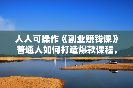 人人可操作《副业赚钱课》普通人如何打造爆款课程，实现副业收入翻倍