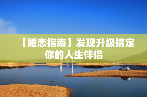 【婚恋指南】发现升级搞定你的人生伴侣