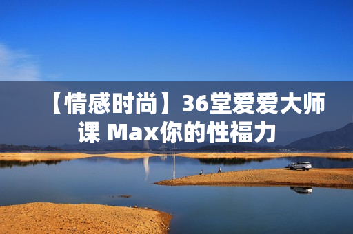 【情感时尚】36堂爱爱大师课 Max你的性福力