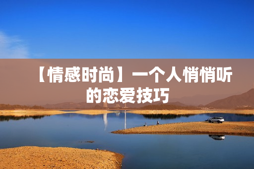 【情感时尚】一个人悄悄听的恋爱技巧