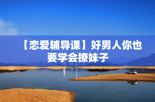 【恋爱辅导课】好男人你也要学会撩妹子