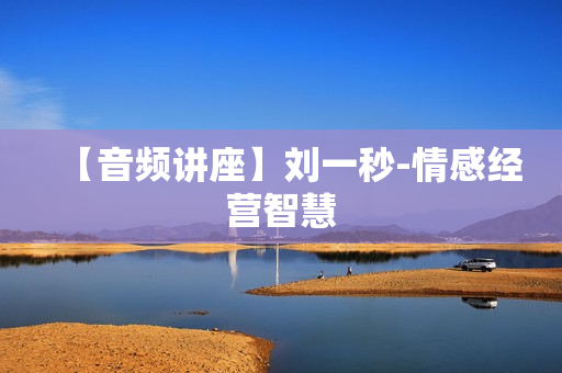 【音频讲座】刘一秒-情感经营智慧
