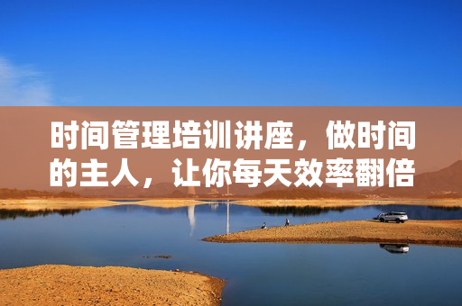 时间管理培训讲座，做时间的主人，让你每天效率翻倍