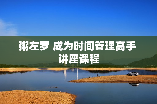粥左罗 成为时间管理高手 讲座课程
