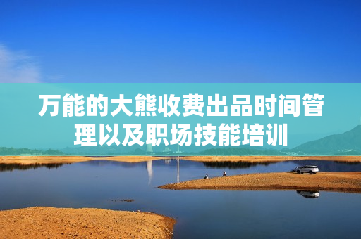 万能的大熊收费出品时间管理以及职场技能培训