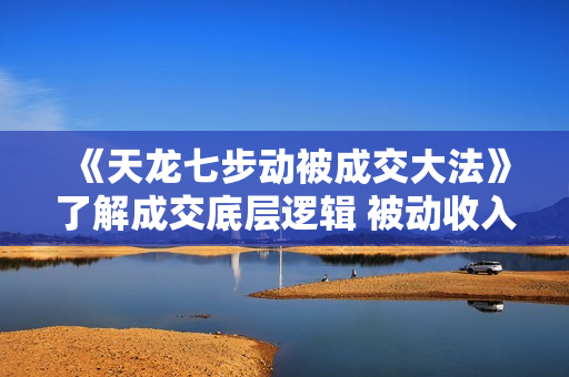 《天龙七步动被成交大法》了解成交底层逻辑 被动收入