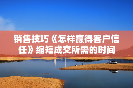 销售技巧《怎样赢得客户信任》缩短成交所需的时间