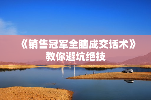 《销售冠军全脑成交话术》教你避坑绝技