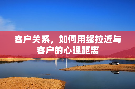 客户关系，如何用缘拉近与客户的心理距离