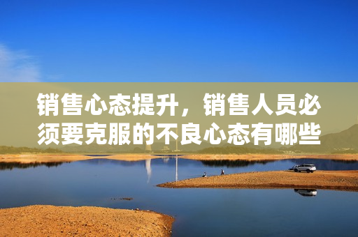 销售心态提升，销售人员必须要克服的不良心态有哪些？
