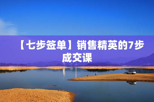 【七步签单】销售精英的7步成交课