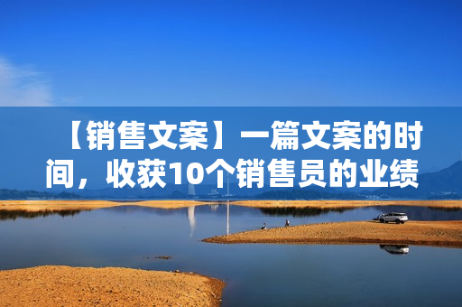 【销售文案】一篇文案的时间，收获10个销售员的业绩