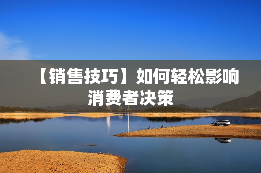 【销售技巧】如何轻松影响消费者决策