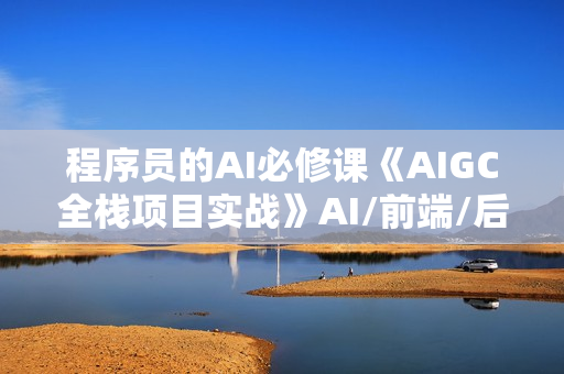 程序员的AI必修课《AIGC全栈项目实战》AI/前端/后端/测试/运维