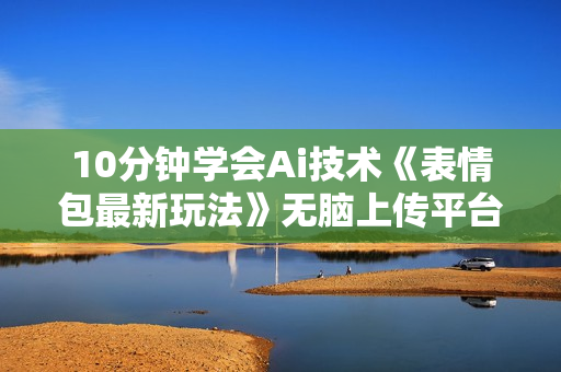 10分钟学会Ai技术《表情包最新玩法》无脑上传平台 日入300+