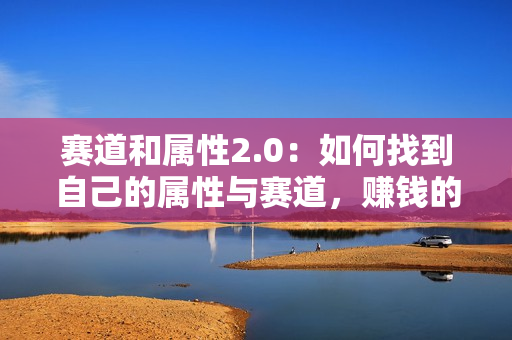赛道和属性2.0：如何找到自己的属性与赛道，赚钱的方式是做自己