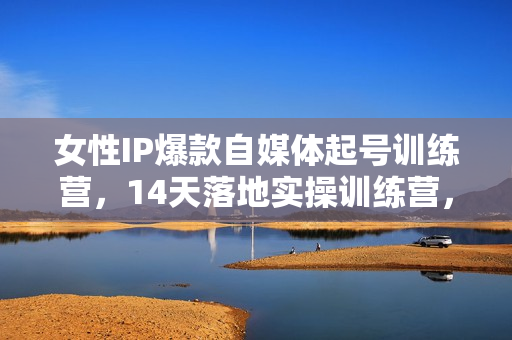 女性IP爆款自媒体起号训练营，14天落地实操训练营，解决您在运营中遇到的问题