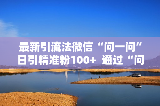最新引流法微信“问一问”日引精准粉100+  通过“问一问”【揭秘】