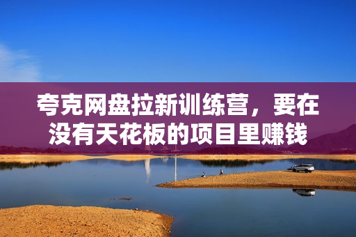 夸克网盘拉新训练营，要在没有天花板的项目里赚钱