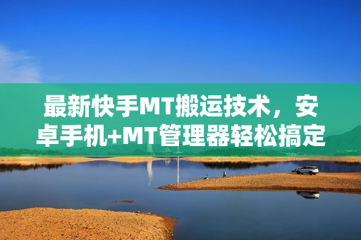 最新快手MT搬运技术，安卓手机+MT管理器轻松搞定