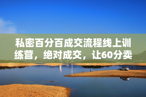 私密百分百成交流程线上训练营，绝对成交，让60分卖手也能100分成交、