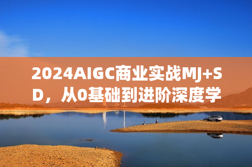 2024AIGC商业实战MJ+SD，从0基础到进阶深度学习