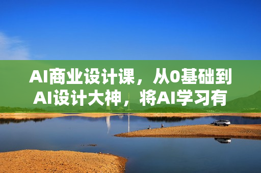 AI商业设计课，从0基础到AI设计大神，将AI学习有效化、商业可用化、成长持续化
