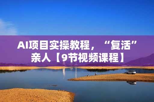 AI项目实操教程，“复活”亲人【9节视频课程】