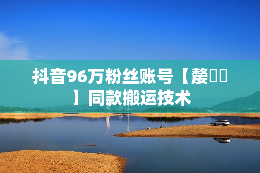 抖音96万粉丝账号【嫠㵄㚣】同款搬运技术