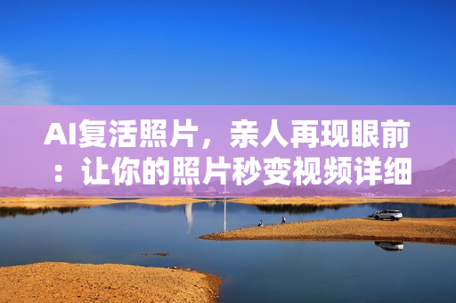 AI复活照片，亲人再现眼前：让你的照片秒变视频详细教程