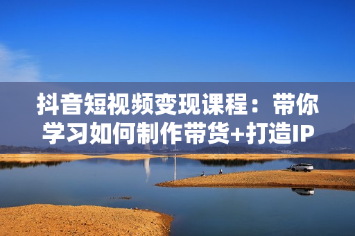 抖音短视频变现课程：带你学习如何制作带货+打造IP【41节】