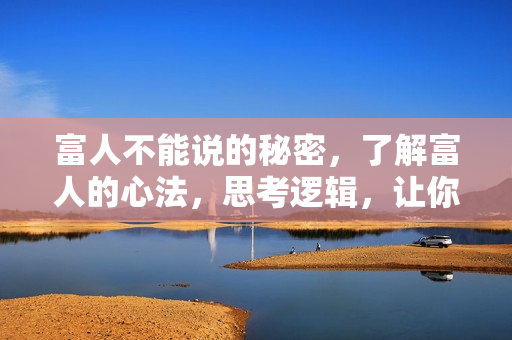 富人不能说的秘密，了解富人的心法，思考逻辑，让你脱贫跨越阶级的课
