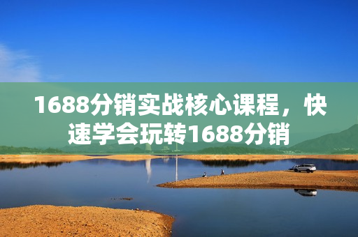 1688分销实战核心课程，快速学会玩转1688分销
