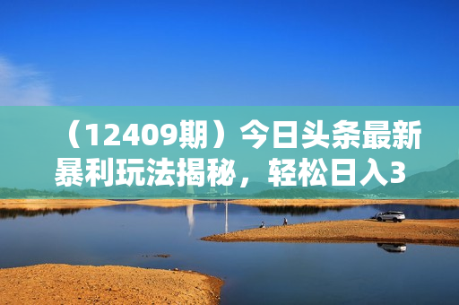 （12409期）今日头条最新暴利玩法揭秘，轻松日入3000+