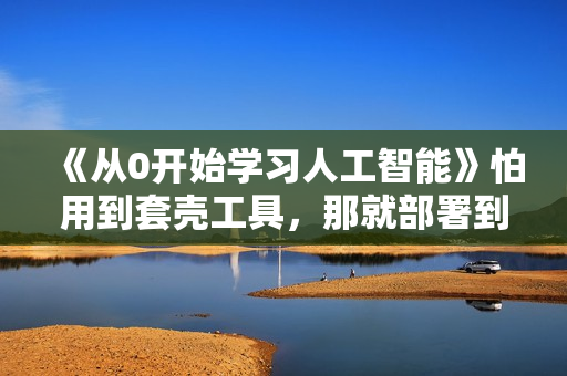 《从0开始学习人工智能》怕用到套壳工具，那就部署到本地